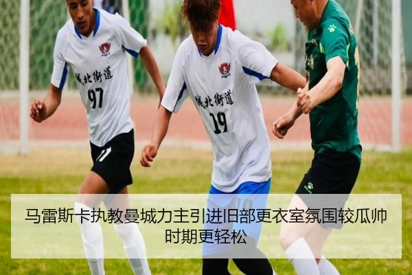 马雷斯卡执教曼城力主引进旧部更衣室氛围较瓜帅时期更轻松