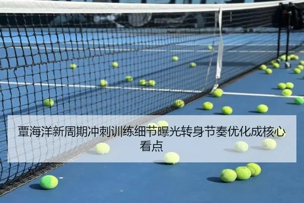 覃海洋新周期冲刺训练细节曝光转身节奏优化成核心看点